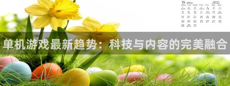 天美娱乐注册地址：单机游戏最新趋势：科技与内容的完美融合