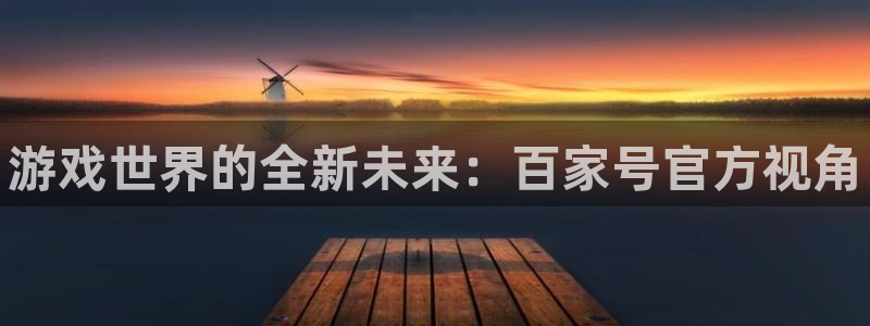 天美娱乐直属：游戏世界的全新未来：百家号官方视角