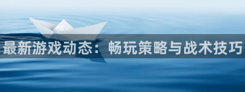 天美娱乐登录地址：最新游戏动态：畅玩策略与战术技巧