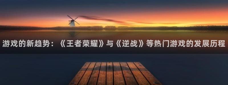 天美娱乐注册网站：游戏的新趋势：《王者荣耀》与《逆战》等热门