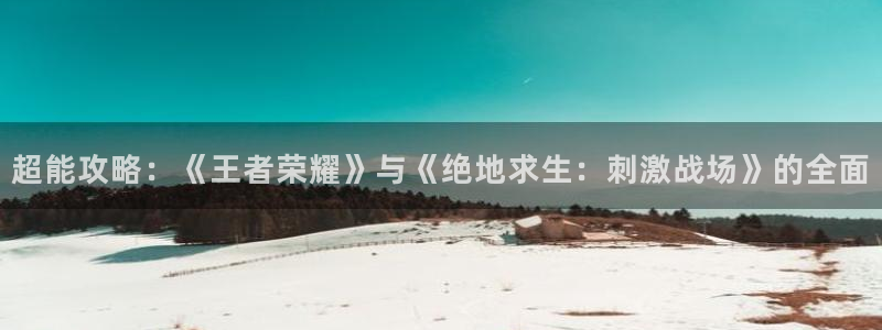 天美娱乐app下载：超能攻略：《王者荣耀》与《绝地求生：刺激