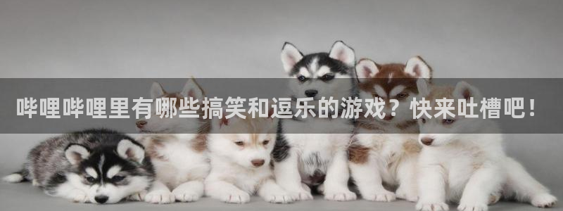 天美娱乐注册账号：哔哩哔哩里有哪些搞笑和逗乐的游戏？快来吐槽