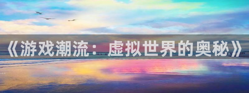 天美娱乐平台登录：《游戏潮流：虚拟世界的奥秘》