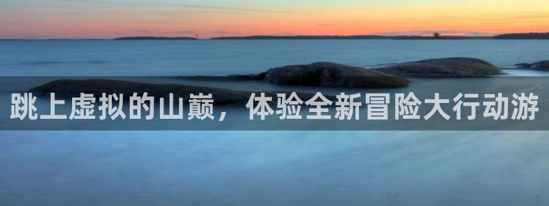天美娱乐2首页登录：跳上虚拟的山巅，体验全新冒险大行动游