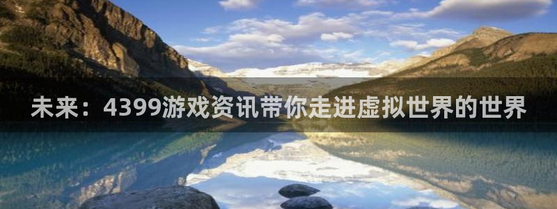 天美娱乐官网：未来：4399游戏资讯带你走进虚拟世界的世界