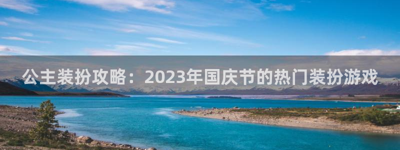 天美娱乐下载：公主装扮攻略：2023年国庆节的热门装扮游戏